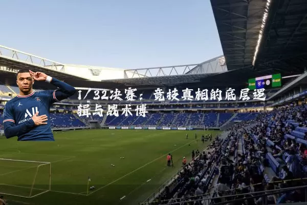 1/32决赛:竞技真相的底层逻辑与战术博弈