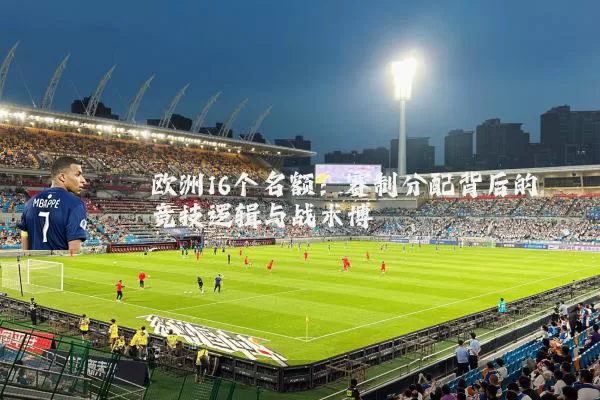欧洲16个名额：赛制分配背后的竞技逻辑与战术博弈