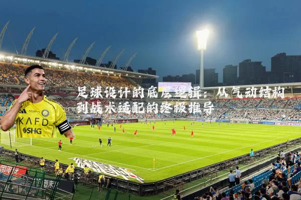 足球设计的底层逻辑：从气动结构到战术适配的终极推导