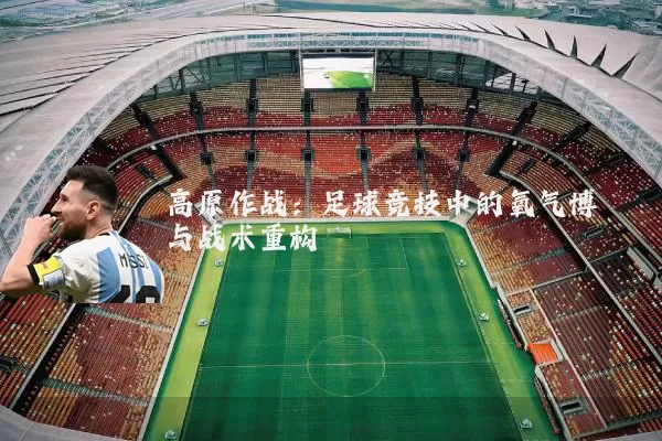 高原作战:足球竞技中的氧气博弈与战术重构