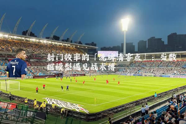 射门效率的「洗牌清零点」:当数据模型遇见战术博弈