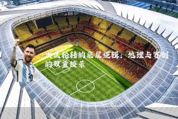 大区轮转的底层逻辑:地理与赛制的双重绞杀