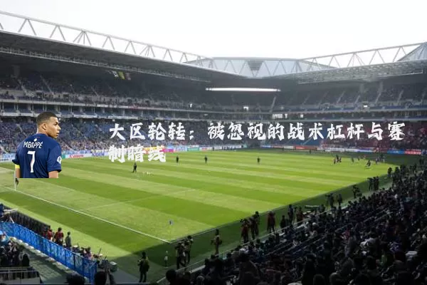 大区轮转:被忽视的战术杠杆与赛制暗线