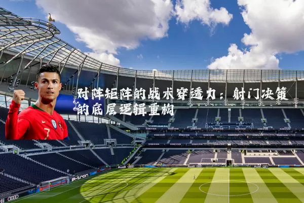 对阵矩阵的战术穿透力:射门决策的底层逻辑重构
