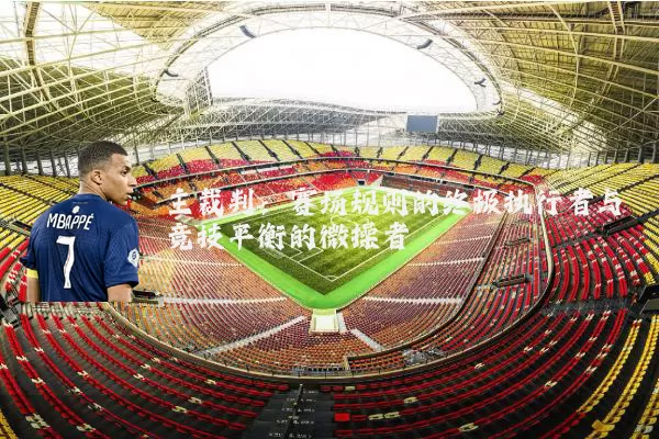 主裁判:赛场规则的终极执行者与竞技平衡的微操者