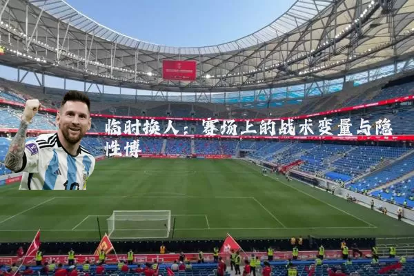 临时换人:赛场上的战术变量与隐性博弈