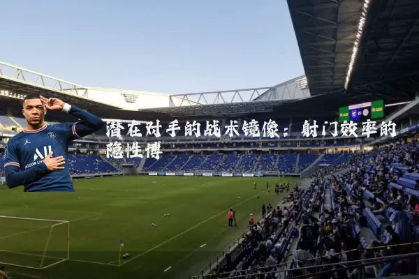 潜在对手的战术镜像:射门效率的隐性博弈