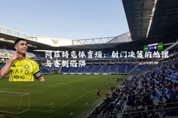 阿兹特克体育场：射门决策的地理与赛制陷阱