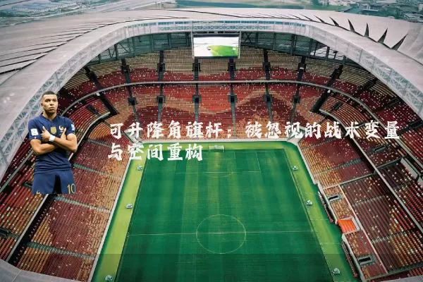 可升降角旗杆:被忽视的战术变量与空间重构